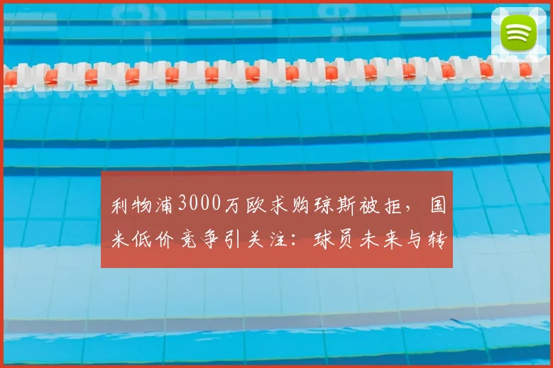 利物浦3000万欧求购琼斯被拒，国米低价竞争引关注：球员未来与转会市场深度分析