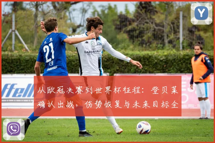 从欧冠决赛到世界杯征程：登贝莱确认出战，伤势恢复与未来目标全解析